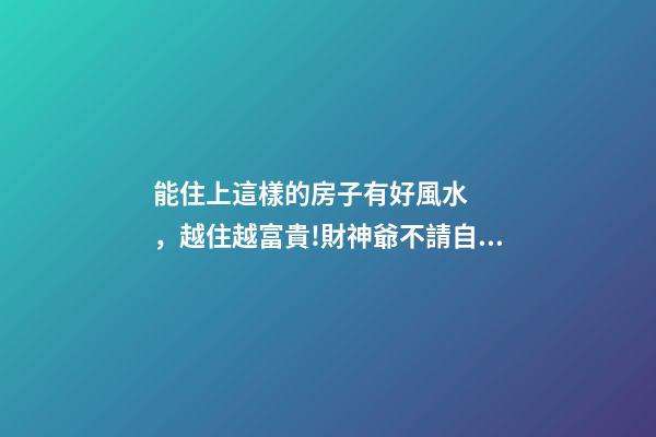能住上這樣的房子有好風水，越住越富貴!財神爺不請自來!
